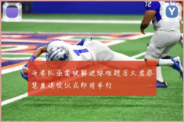 海港队亟需破解进球难题吕文君蔡慧康退役仪式即将举行