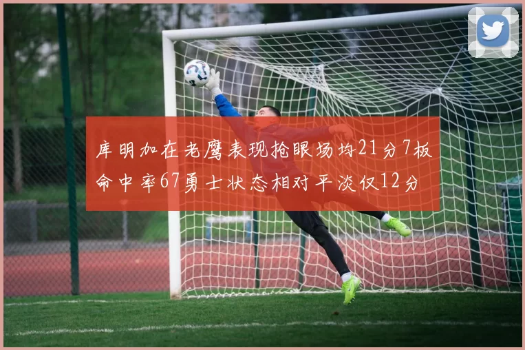 库明加在老鹰表现抢眼场均21分7板命中率67勇士状态相对平淡仅12分5板