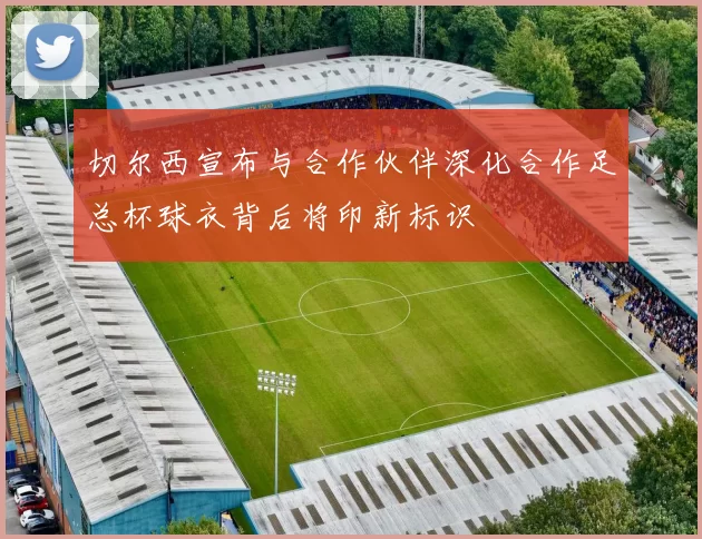 切尔西宣布与合作伙伴深化合作足总杯球衣背后将印新标识