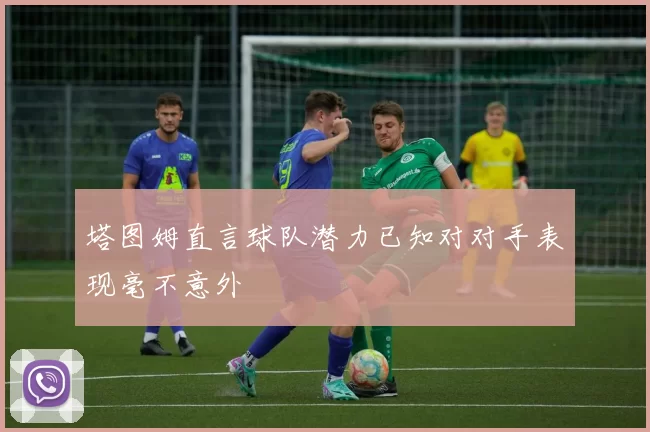 塔图姆直言球队潜力已知对对手表现毫不意外