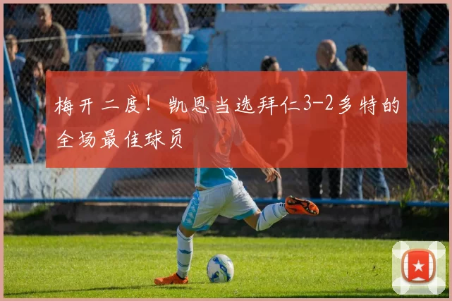梅开二度！凯恩当选拜仁3-2多特的全场最佳球员