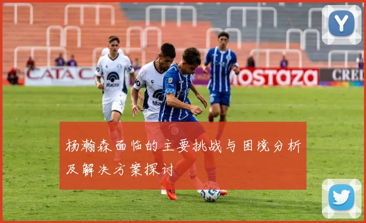 杨瀚森面临的主要挑战与困境分析及解决方案探讨