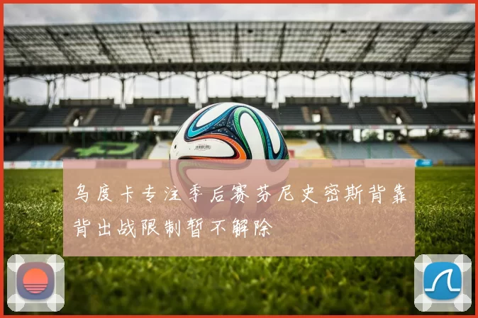 乌度卡专注季后赛芬尼史密斯背靠背出战限制暂不解除
