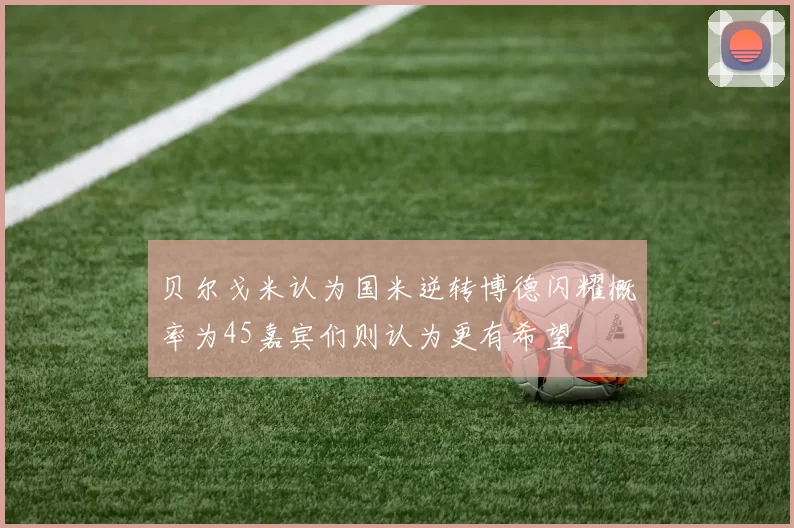 贝尔戈米认为国米逆转博德闪耀概率为45嘉宾们则认为更有希望