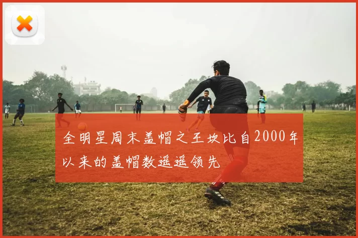 全明星周末盖帽之王坎比自2000年以来的盖帽数遥遥领先