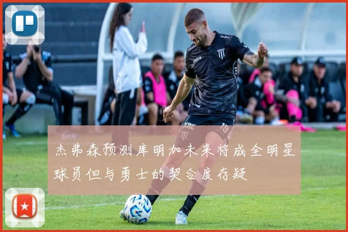 杰弗森预测库明加未来将成全明星球员但与勇士的契合度存疑