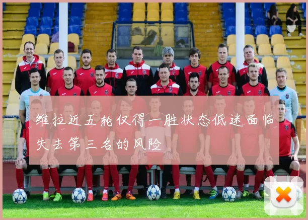 维拉近五轮仅得一胜状态低迷面临失去第三名的风险