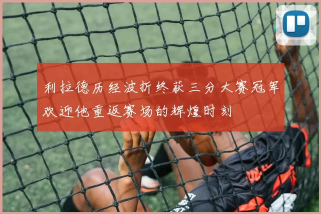 利拉德历经波折终获三分大赛冠军欢迎他重返赛场的辉煌时刻