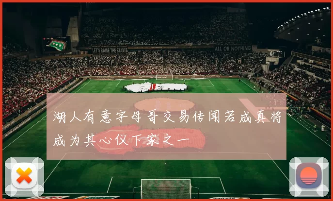 湖人有意字母哥交易传闻若成真将成为其心仪下家之一