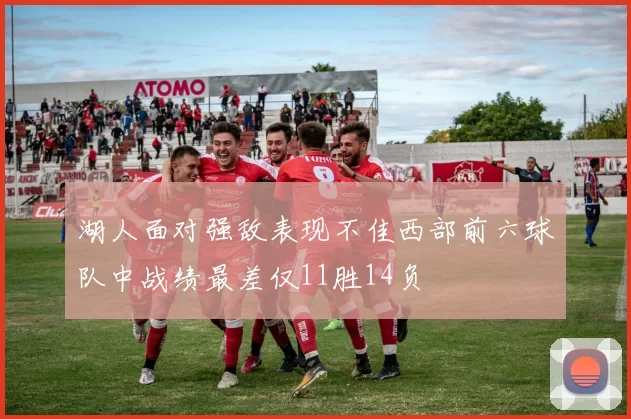 湖人面对强敌表现不佳西部前六球队中战绩最差仅11胜14负