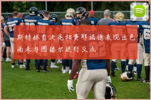 斯特林首次亮相费耶诺德表现出色尚未与图赫尔进行交流