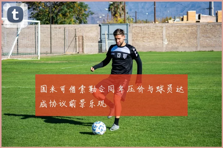 国米可借索勒合同年压价与球员达成协议前景乐观