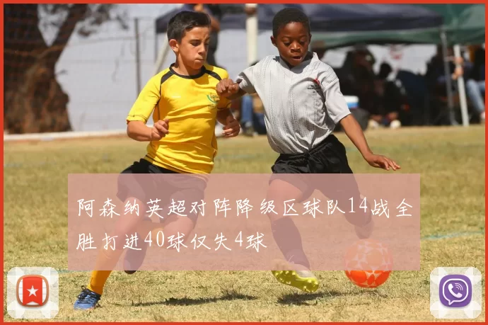 阿森纳英超对阵降级区球队14战全胜打进40球仅失4球