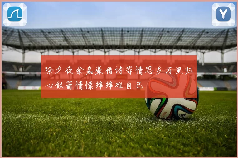 除夕夜余嘉豪借诗寄情思乡万里归心似箭情愫绵绵难自已