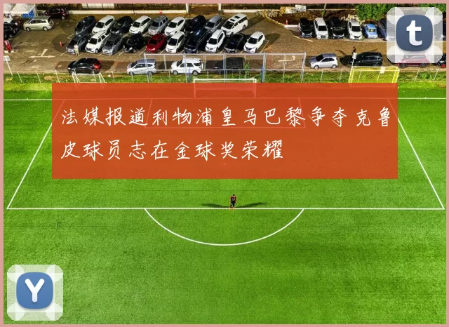法媒报道利物浦皇马巴黎争夺克鲁皮球员志在金球奖荣耀