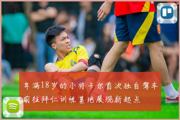 年满18岁的小将卡尔首次独自驾车前往拜仁训练基地展现新起点