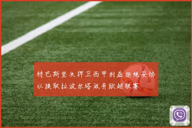 特巴斯坚决捍卫西甲利益拒绝妥协以换取拉波尔塔放弃欧超联赛