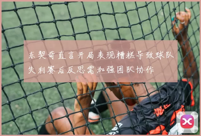 东契奇直言开局表现糟糕导致球队失利赛后反思需加强团队协作