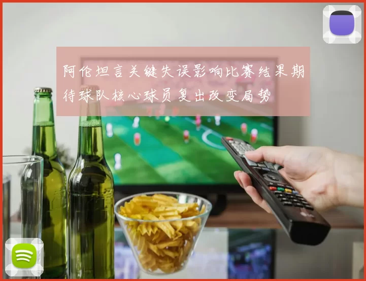 阿伦坦言关键失误影响比赛结果期待球队核心球员复出改变局势